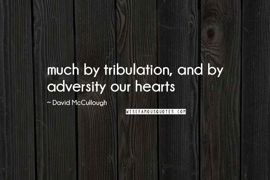 David McCullough Quotes: much by tribulation, and by adversity our hearts