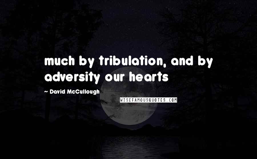 David McCullough Quotes: much by tribulation, and by adversity our hearts