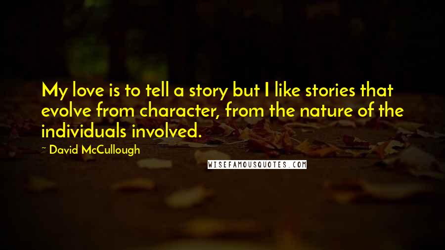 David McCullough Quotes: My love is to tell a story but I like stories that evolve from character, from the nature of the individuals involved.