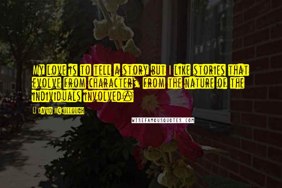 David McCullough Quotes: My love is to tell a story but I like stories that evolve from character, from the nature of the individuals involved.