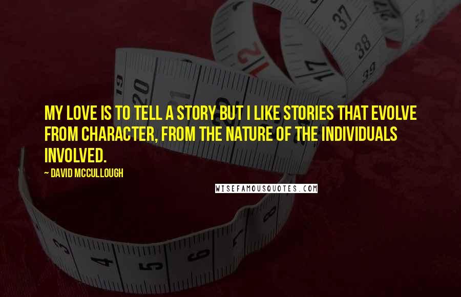 David McCullough Quotes: My love is to tell a story but I like stories that evolve from character, from the nature of the individuals involved.