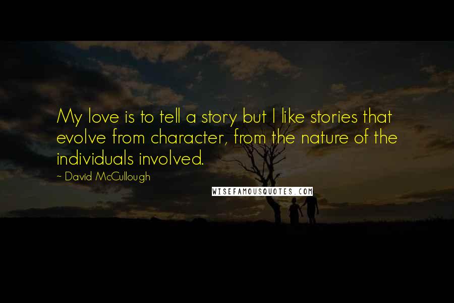 David McCullough Quotes: My love is to tell a story but I like stories that evolve from character, from the nature of the individuals involved.