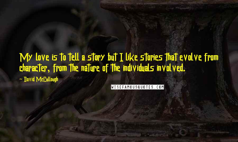 David McCullough Quotes: My love is to tell a story but I like stories that evolve from character, from the nature of the individuals involved.