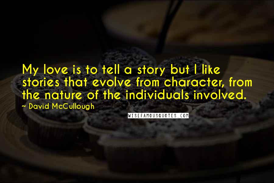 David McCullough Quotes: My love is to tell a story but I like stories that evolve from character, from the nature of the individuals involved.