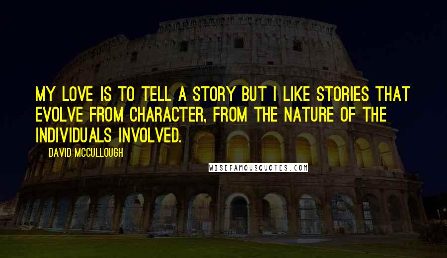 David McCullough Quotes: My love is to tell a story but I like stories that evolve from character, from the nature of the individuals involved.