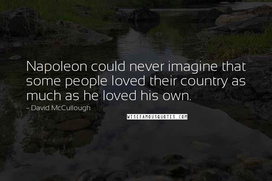 David McCullough Quotes: Napoleon could never imagine that some people loved their country as much as he loved his own.