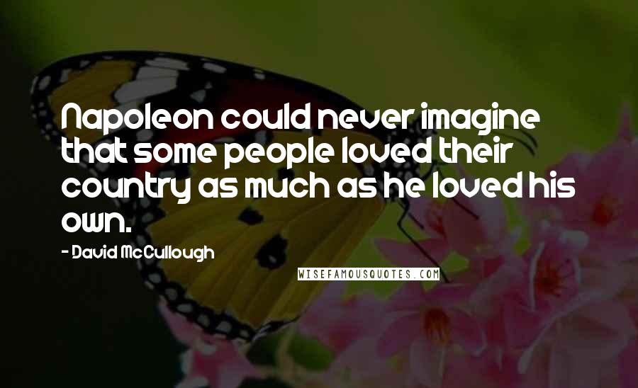 David McCullough Quotes: Napoleon could never imagine that some people loved their country as much as he loved his own.