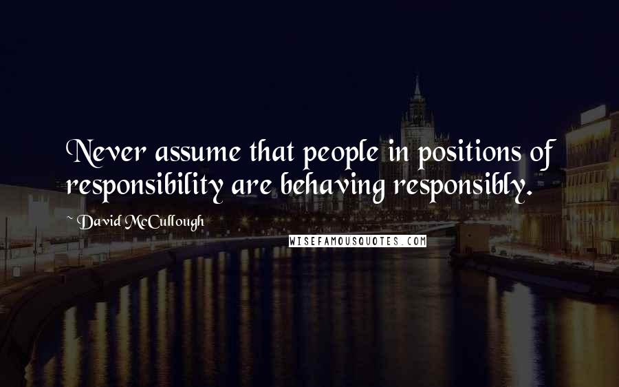 David McCullough Quotes: Never assume that people in positions of responsibility are behaving responsibly.