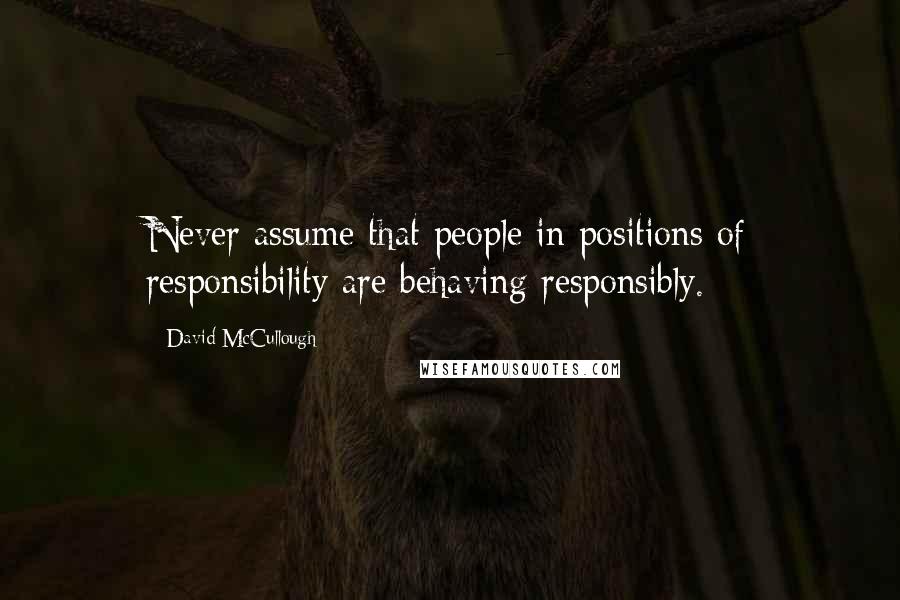 David McCullough Quotes: Never assume that people in positions of responsibility are behaving responsibly.