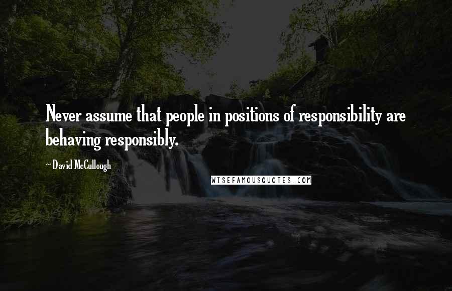 David McCullough Quotes: Never assume that people in positions of responsibility are behaving responsibly.