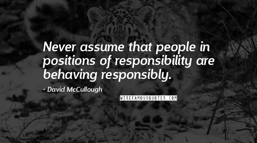 David McCullough Quotes: Never assume that people in positions of responsibility are behaving responsibly.