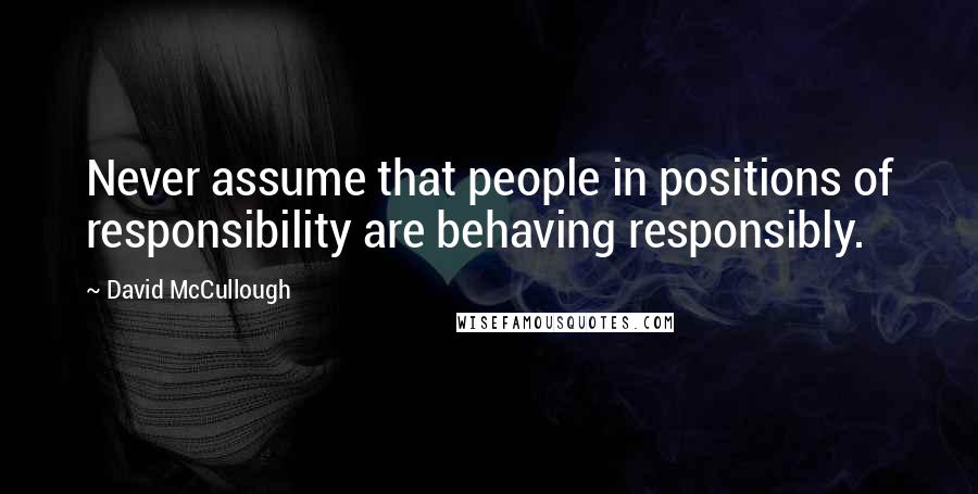 David McCullough Quotes: Never assume that people in positions of responsibility are behaving responsibly.