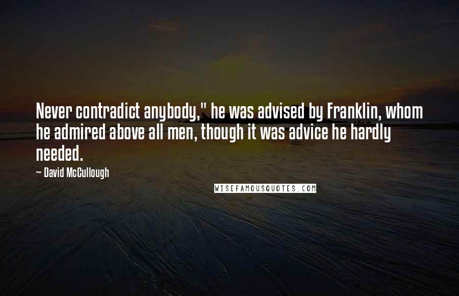 David McCullough Quotes: Never contradict anybody," he was advised by Franklin, whom he admired above all men, though it was advice he hardly needed.