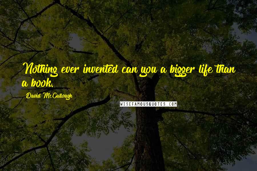 David McCullough Quotes: Nothing ever invented can you a bigger life than a book.