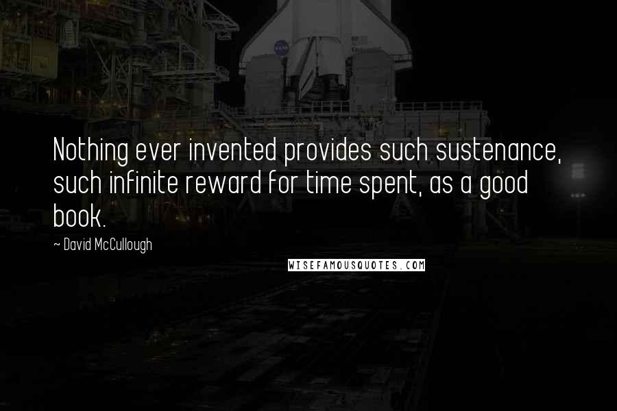 David McCullough Quotes: Nothing ever invented provides such sustenance, such infinite reward for time spent, as a good book.