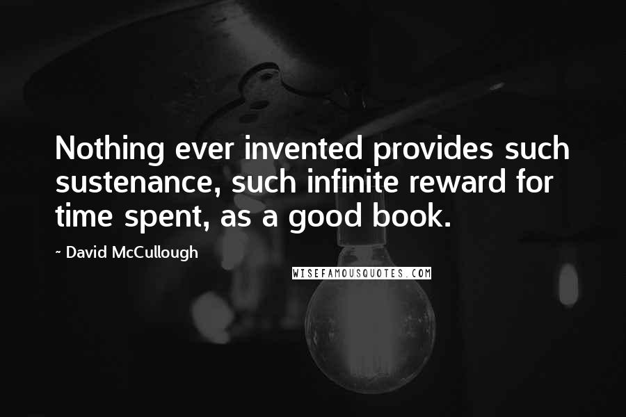David McCullough Quotes: Nothing ever invented provides such sustenance, such infinite reward for time spent, as a good book.