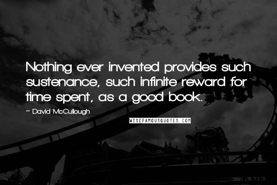 David McCullough Quotes: Nothing ever invented provides such sustenance, such infinite reward for time spent, as a good book.