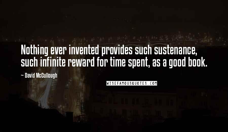 David McCullough Quotes: Nothing ever invented provides such sustenance, such infinite reward for time spent, as a good book.