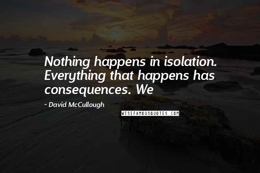 David McCullough Quotes: Nothing happens in isolation. Everything that happens has consequences. We