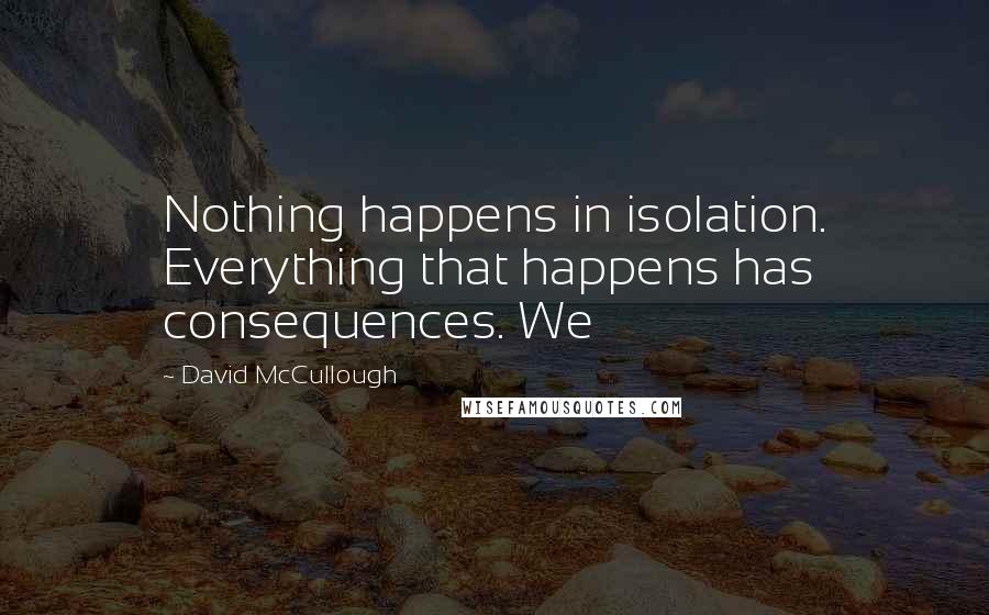 David McCullough Quotes: Nothing happens in isolation. Everything that happens has consequences. We