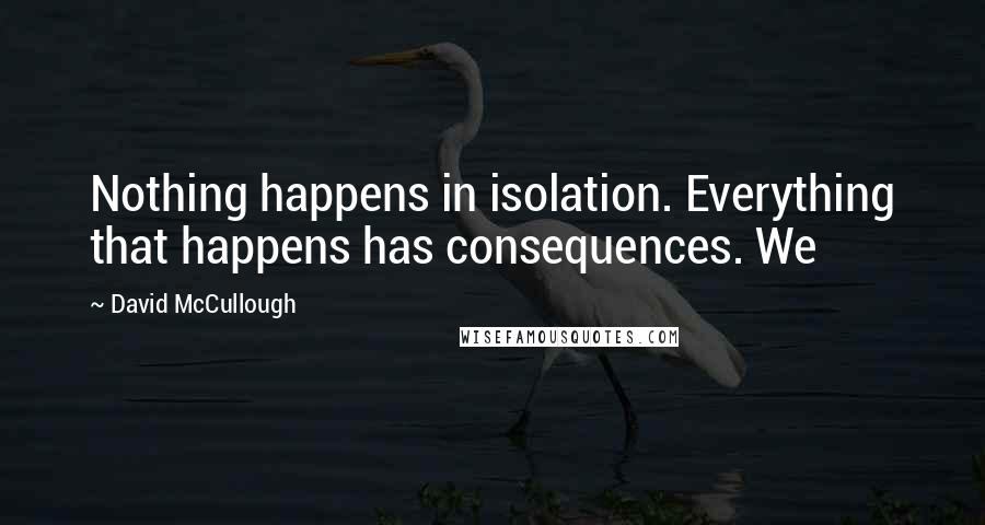 David McCullough Quotes: Nothing happens in isolation. Everything that happens has consequences. We