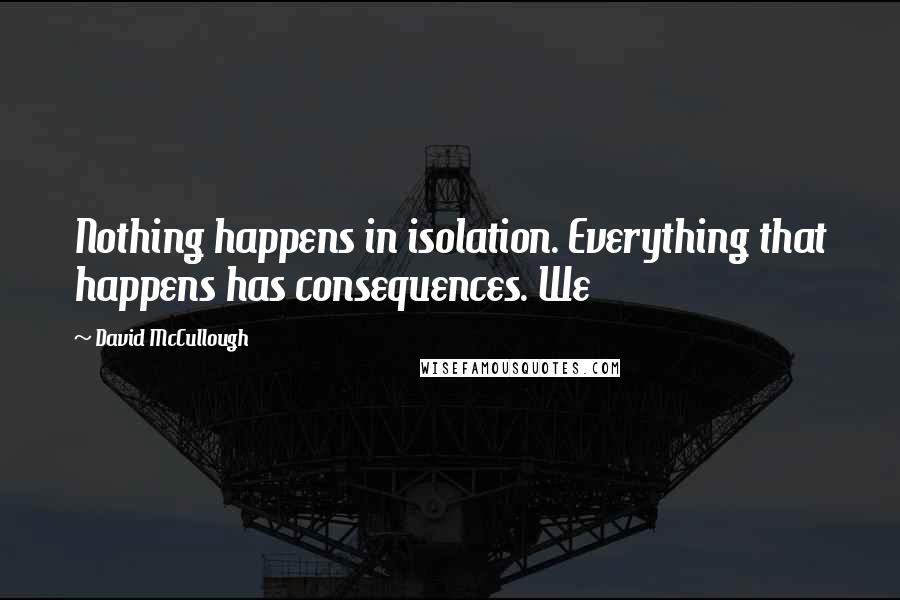 David McCullough Quotes: Nothing happens in isolation. Everything that happens has consequences. We