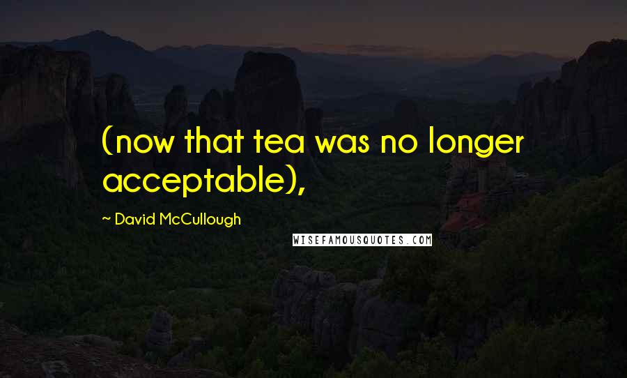 David McCullough Quotes: (now that tea was no longer acceptable),