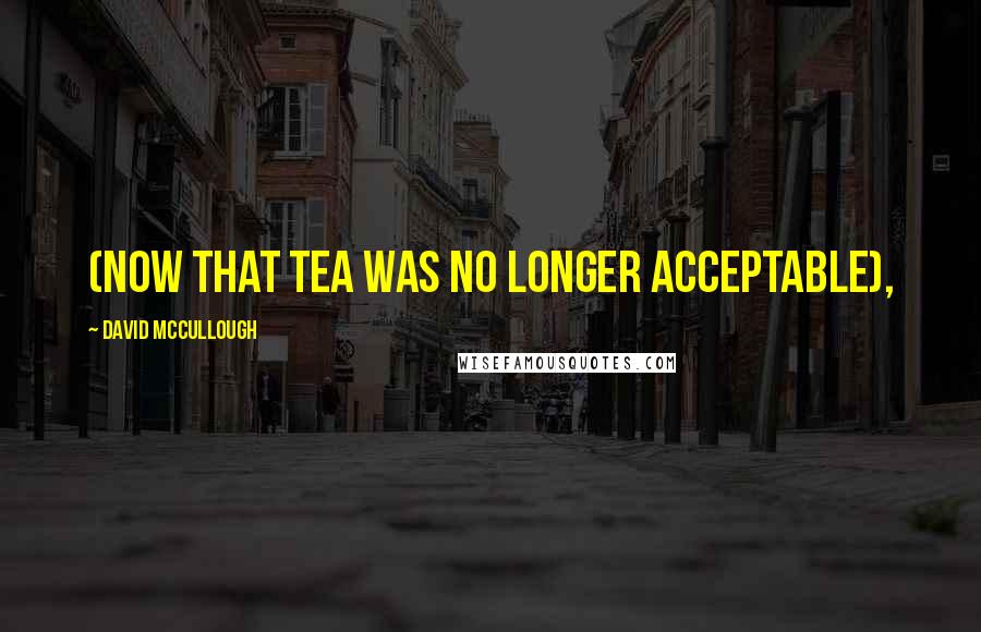 David McCullough Quotes: (now that tea was no longer acceptable),