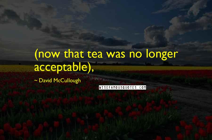 David McCullough Quotes: (now that tea was no longer acceptable),