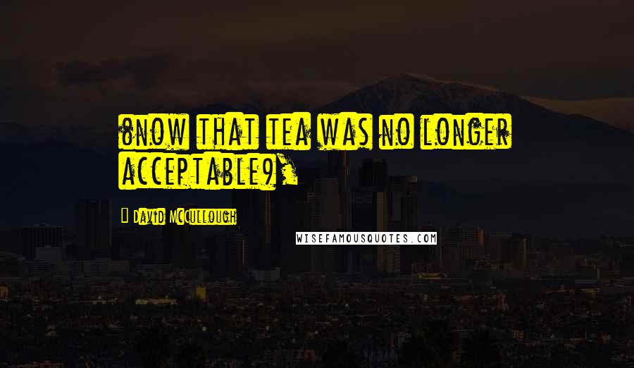 David McCullough Quotes: (now that tea was no longer acceptable),