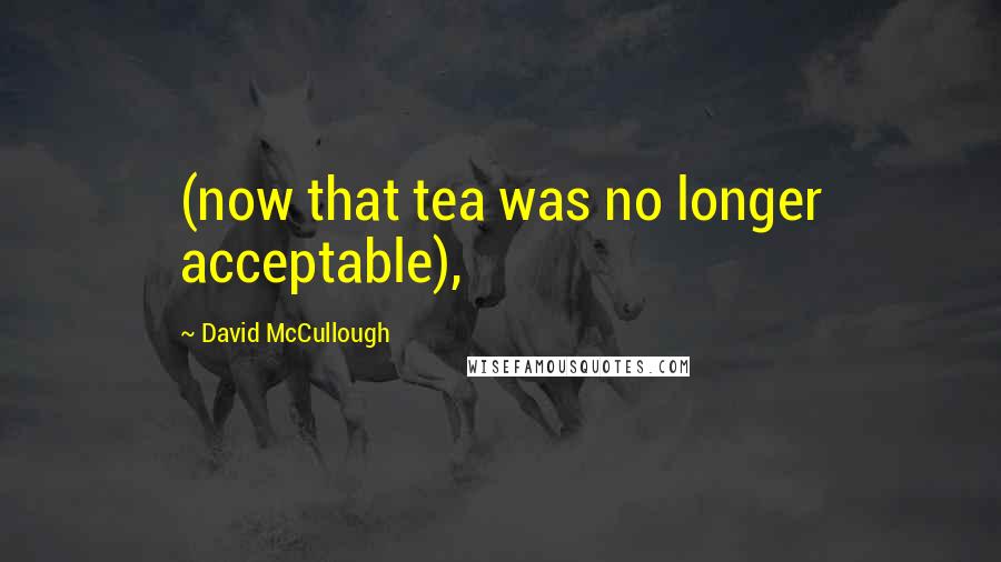 David McCullough Quotes: (now that tea was no longer acceptable),