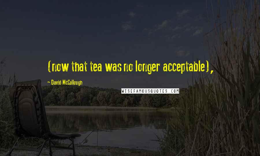 David McCullough Quotes: (now that tea was no longer acceptable),