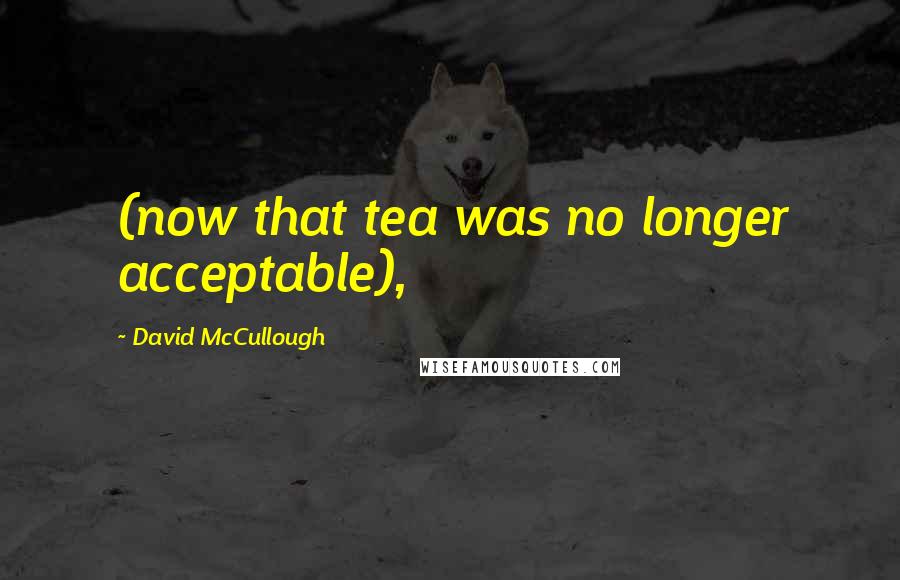 David McCullough Quotes: (now that tea was no longer acceptable),