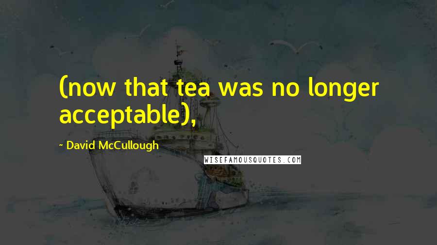 David McCullough Quotes: (now that tea was no longer acceptable),