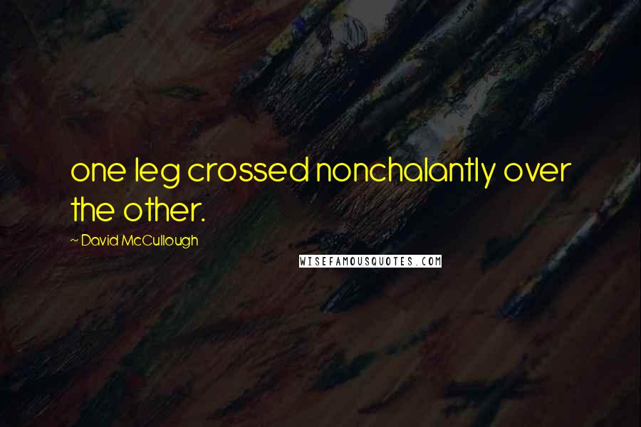 David McCullough Quotes: one leg crossed nonchalantly over the other.
