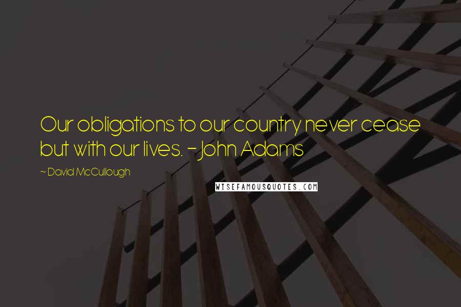 David McCullough Quotes: Our obligations to our country never cease but with our lives. - John Adams