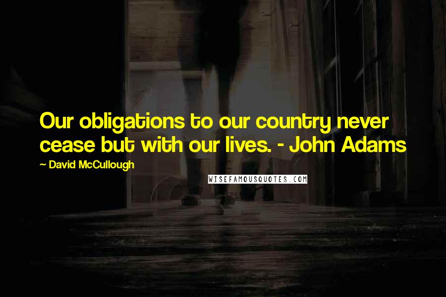 David McCullough Quotes: Our obligations to our country never cease but with our lives. - John Adams