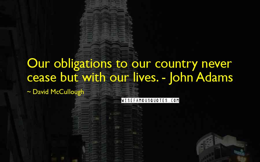 David McCullough Quotes: Our obligations to our country never cease but with our lives. - John Adams