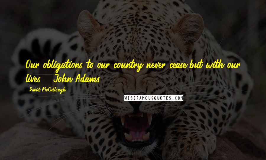 David McCullough Quotes: Our obligations to our country never cease but with our lives. - John Adams