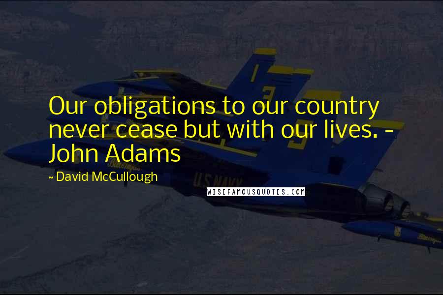 David McCullough Quotes: Our obligations to our country never cease but with our lives. - John Adams