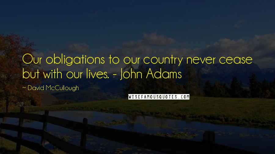 David McCullough Quotes: Our obligations to our country never cease but with our lives. - John Adams