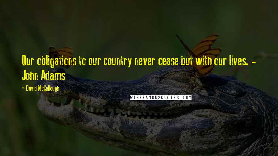 David McCullough Quotes: Our obligations to our country never cease but with our lives. - John Adams