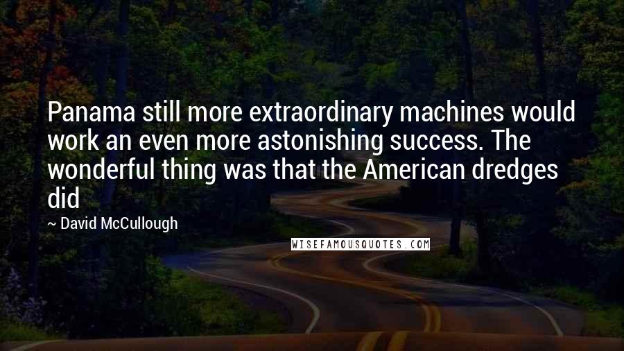 David McCullough Quotes: Panama still more extraordinary machines would work an even more astonishing success. The wonderful thing was that the American dredges did