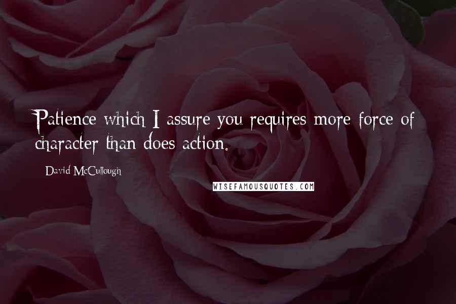 David McCullough Quotes: Patience which I assure you requires more force of character than does action.