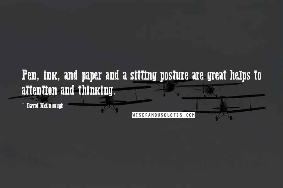 David McCullough Quotes: Pen, ink, and paper and a sitting posture are great helps to attention and thinking.