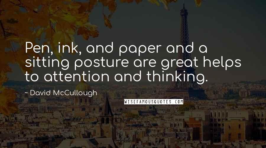 David McCullough Quotes: Pen, ink, and paper and a sitting posture are great helps to attention and thinking.