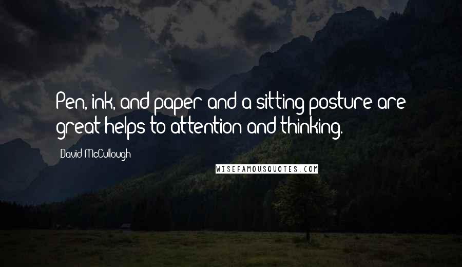 David McCullough Quotes: Pen, ink, and paper and a sitting posture are great helps to attention and thinking.