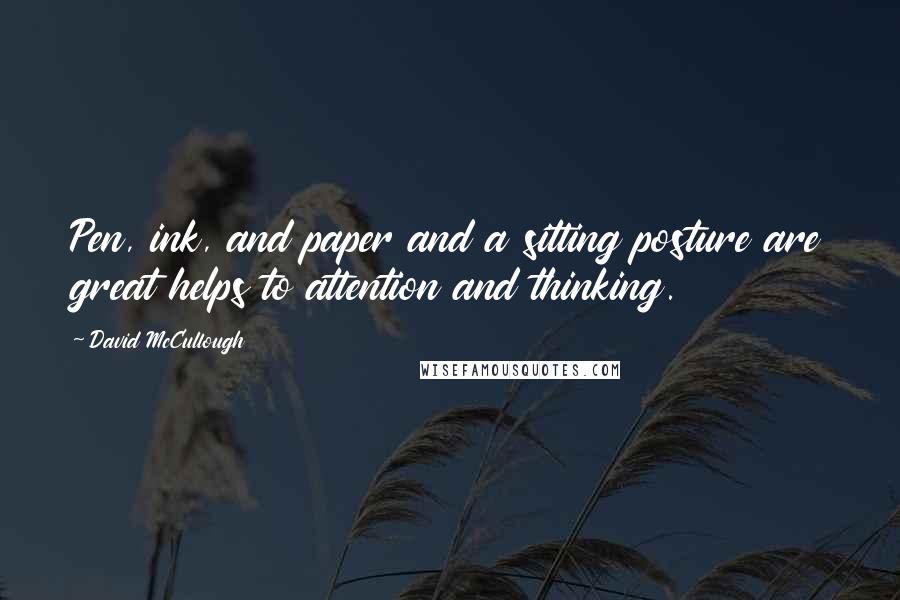 David McCullough Quotes: Pen, ink, and paper and a sitting posture are great helps to attention and thinking.