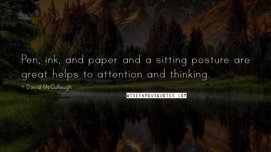 David McCullough Quotes: Pen, ink, and paper and a sitting posture are great helps to attention and thinking.