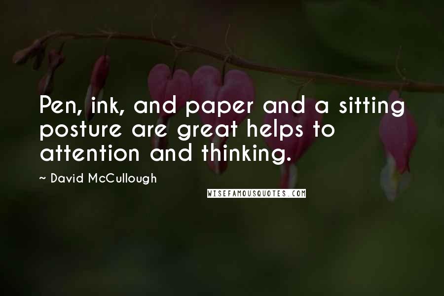 David McCullough Quotes: Pen, ink, and paper and a sitting posture are great helps to attention and thinking.